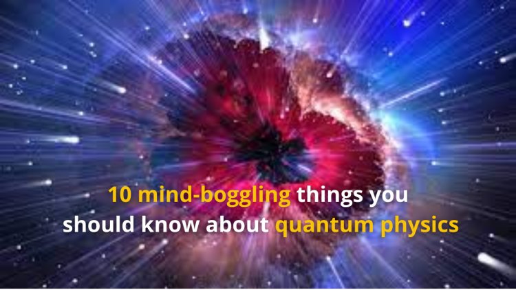 10 mind-boggling things you  should know about quantum physics