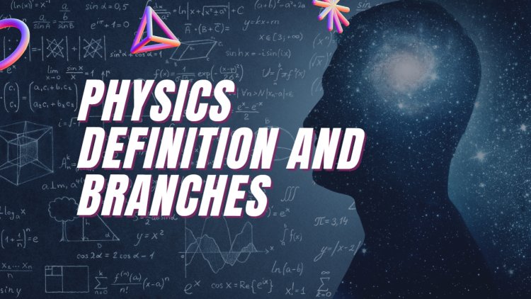 physics definition and branches and Famous physicists and their contributions: