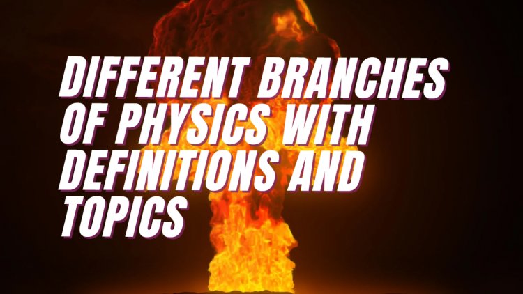 Different Branches of Physics with Definitions and Topics